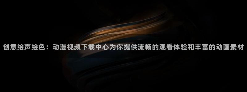 3d里番动漫：创意绘声绘色：动漫视频下载中心为你提供流畅的观看体验和丰富的动画素材