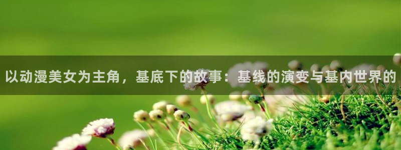 纯爱里番动漫：以动漫美女为主角，基底下的故事：基线的演变与基内世界的