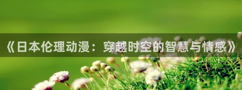 动漫看里番：《日本伦理动漫：穿越时空的智慧与情感》