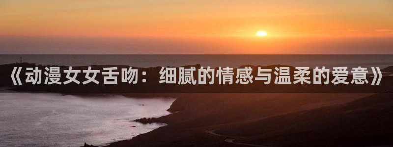 免费里番动漫：《动漫女女舌吻：细腻的情感与温柔的爱意》