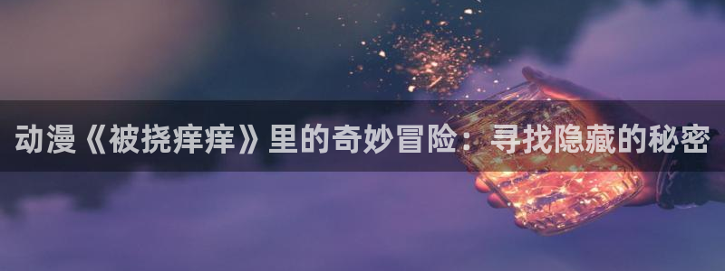 里番日本动漫：动漫《被挠痒痒》里的奇妙冒险：寻找隐藏的秘密
