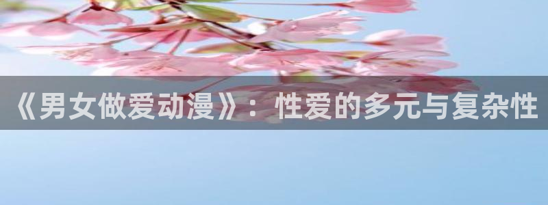 漫画里番本子：《男女做爱动漫》：性爱的多元与复杂性