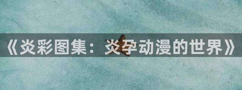 里番漫画绅士漫画：《炎彩图集：炎孕动漫的世界》