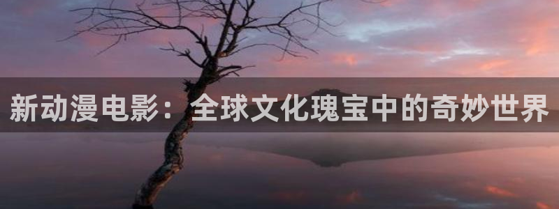 漫画网站里番：新动漫电影：全球文化瑰宝中的奇妙世界