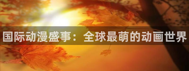 涩里番漫画免费：国际动漫盛事：全球最萌的动画世界