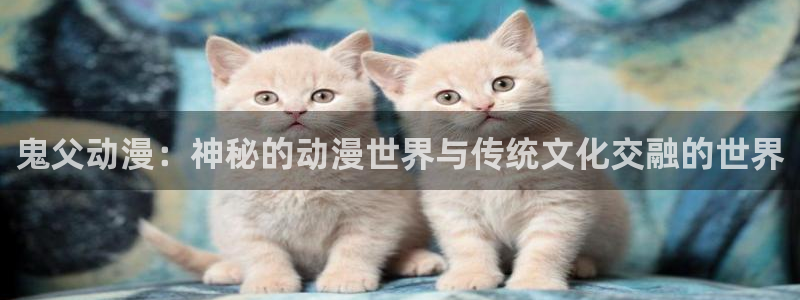 动漫3d里番：鬼父动漫：神秘的动漫世界与传统文化交融的世界