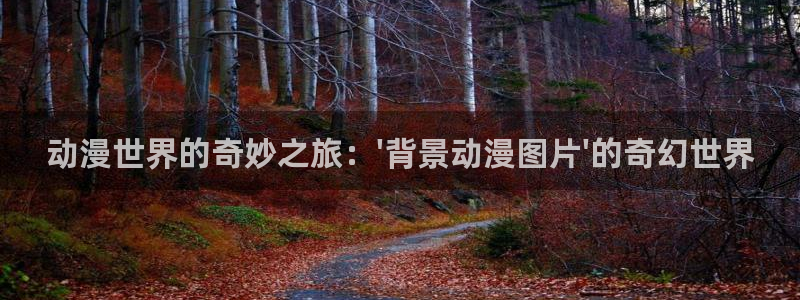 里番动漫网有哪些：动漫世界的奇妙之旅：\'背景动漫图片\'的奇幻世界