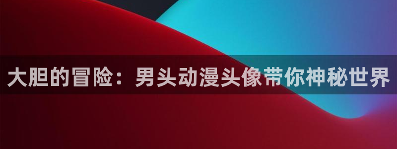 涩里番动漫：大胆的冒险：男头动漫头像带你神秘世界