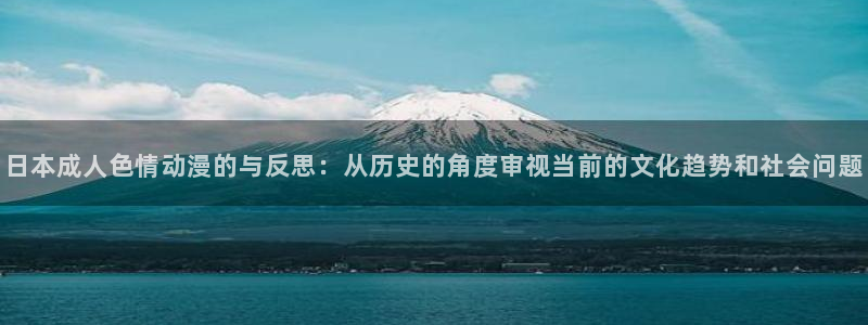 动漫里番去哪看：日本成人色情动漫的与反思：从历史的角度审视当前的文化趋势和社会问题
