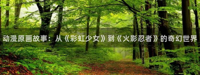 动漫大全里番动漫：动漫原画故事：从《彩虹少女》到《火影忍者》的奇幻世界