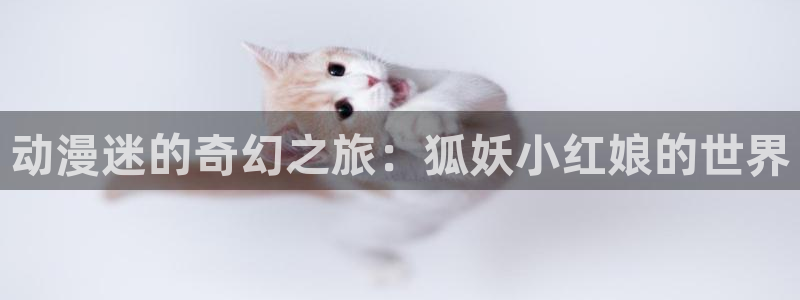 里番漫画agg：动漫迷的奇幻之旅：狐妖小红娘的世界