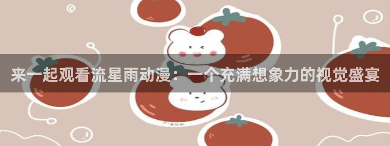 里番库绅士漫画：来一起观看流星雨动漫：一个充满想象力的视觉盛宴