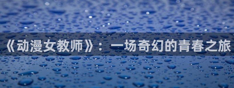 动漫色里番：《动漫女教师》：一场奇幻的青春之旅