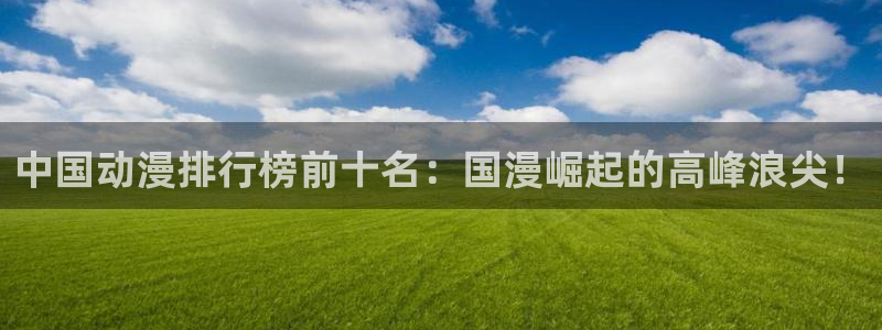里番动漫网有哪些：中国动漫排行榜前十名：国漫崛起的高峰浪尖！