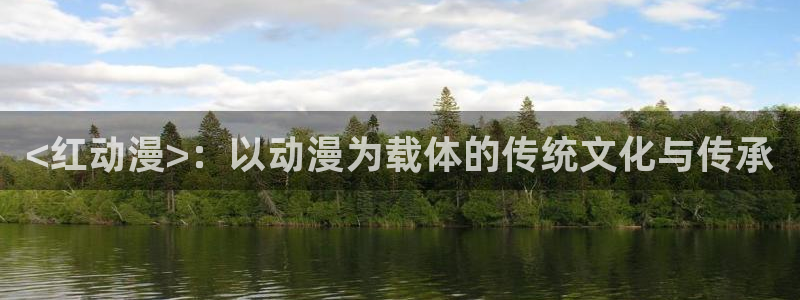 里番工口动漫：<红动漫>：以动漫为载体的传统文化与传承