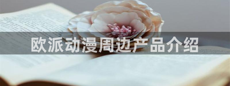 星辰动漫里番：欧派动漫周边产品介绍