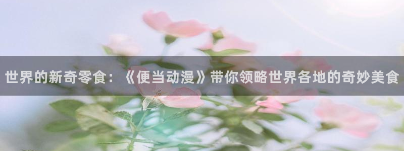 动漫里番免费观看：世界的新奇零食：《便当动漫》带你领略世界各地的奇妙美食