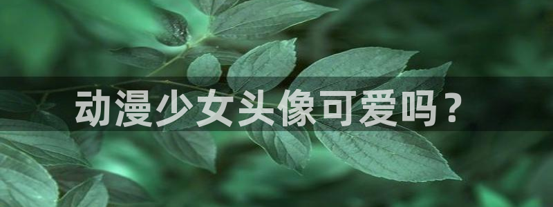 动漫看里番：动漫少女头像可爱吗？