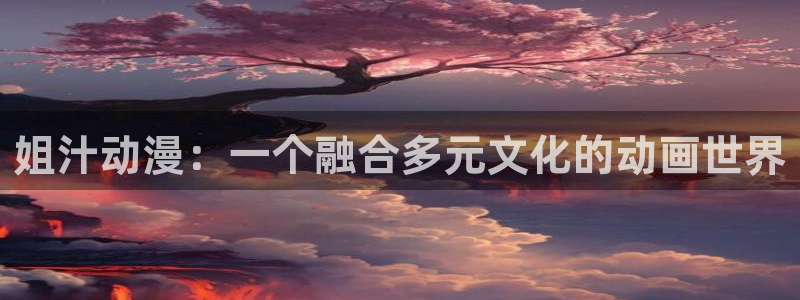 里番动漫123：姐汁动漫：一个融合多元文化的动画世界