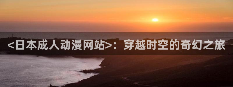 里番动漫之家：<日本成人动漫网站>：穿越时空的奇幻之旅